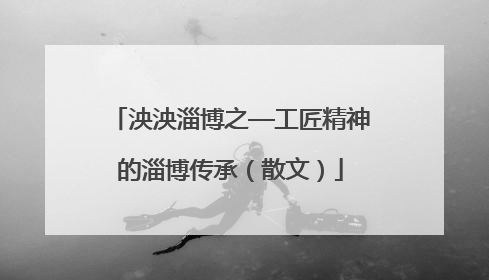 泱泱淄博之—工匠精神的淄博传承（散文）